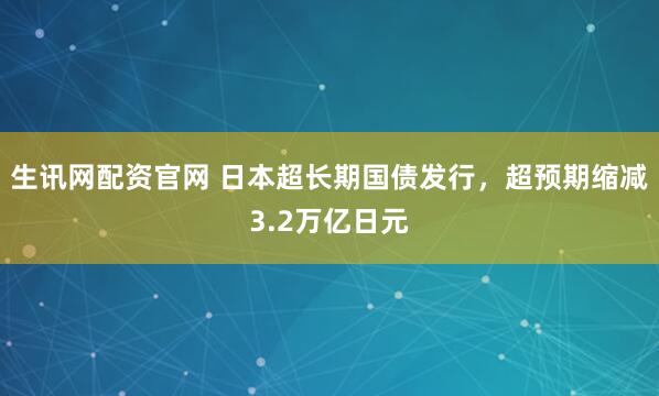 生讯网配资官网 日本超长期国债发行，超预期缩减3.2万亿日元