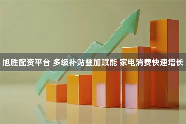 旭胜配资平台 多级补贴叠加赋能 家电消费快速增长