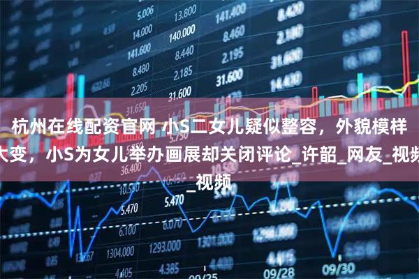 杭州在线配资官网 小S二女儿疑似整容，外貌模样大变，小S为女儿举办画展却关闭评论_许韶_网友_视频