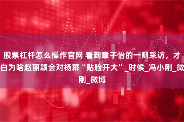 股票杠杆怎么操作官网 看到章子怡的一则采访，才明白为啥赵丽颖会对杨幂“贴脸开大”_时候_冯小刚_微博