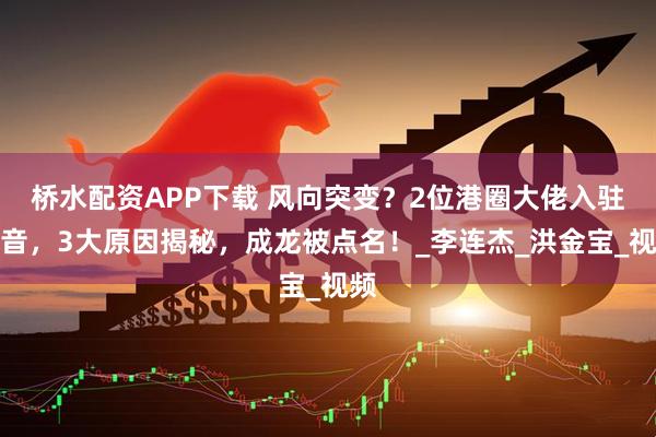桥水配资APP下载 风向突变？2位港圈大佬入驻抖音，3大原因揭秘，成龙被点名！_李连杰_洪金宝_视频