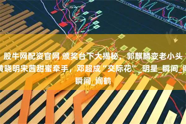 股牛网配资官网 颁奖台下大揭秘，郭麒麟变老小头，黄晓明宋茜甜蜜牵手，邓超成“交际花”_明星_瞬间_阎鹤