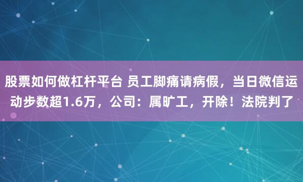 股票如何做杠杆平台 员工脚痛请病假，当日微信运动步数超1.6万，公司：属旷工，开除！法院判了