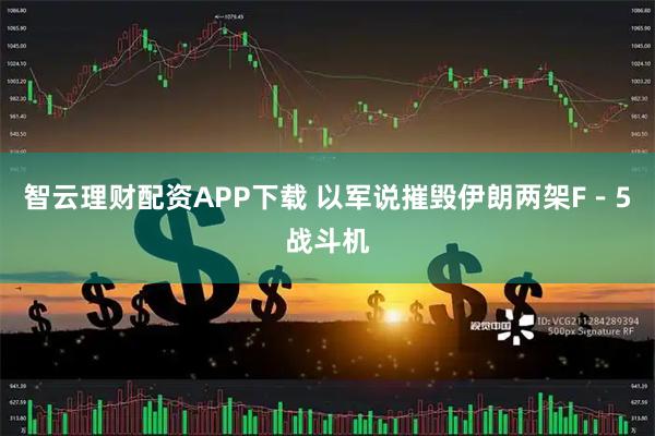 智云理财配资APP下载 以军说摧毁伊朗两架F－5战斗机