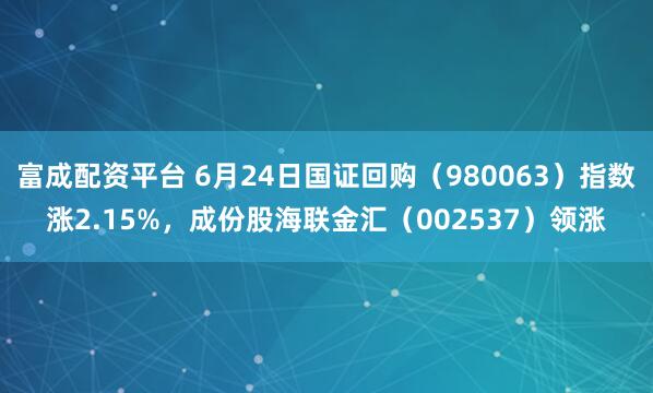 富成配资平台 6月24日国证回购（980063）指数涨2.15%，成份股海联金汇（002537）领涨