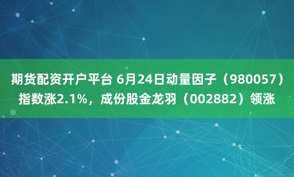 期货配资开户平台 6月24日动量因子（980057）指数涨2.1%，成份股金龙羽（002882）领涨