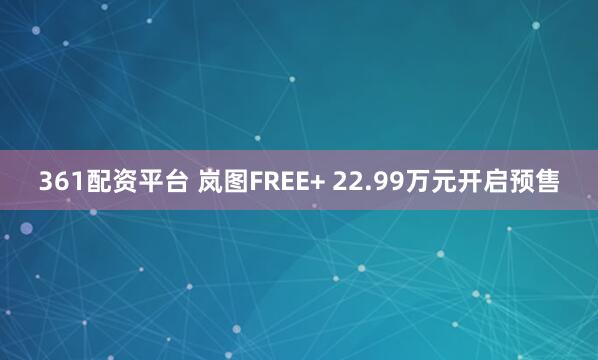 361配资平台 岚图FREE+ 22.99万元开启预售
