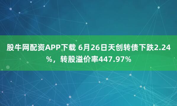 股牛网配资APP下载 6月26日天创转债下跌2.24%，转股溢价率447.97%
