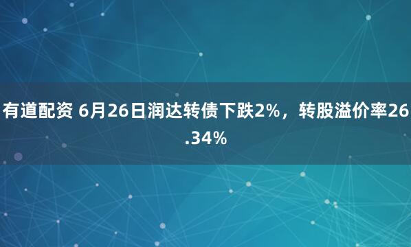 有道配资 6月26日润达转债下跌2%，转股溢价率26.34%