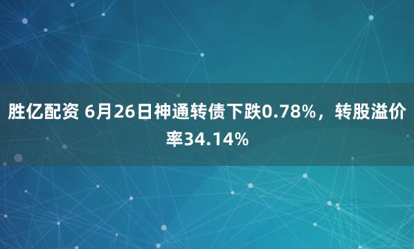 胜亿配资 6月26日神通转债下跌0.78%，转股溢价率34.14%