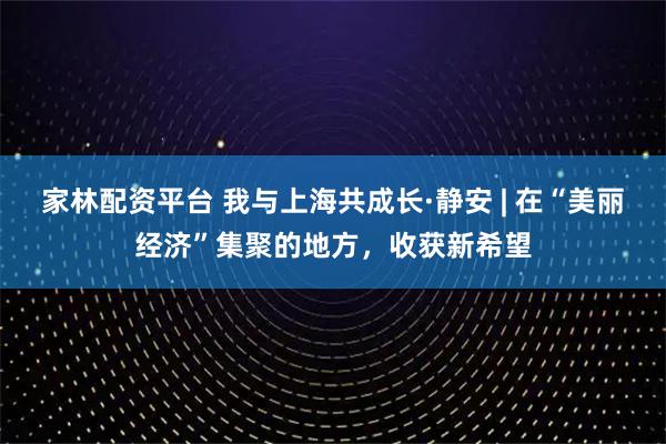 家林配资平台 我与上海共成长·静安 | 在“美丽经济”集聚的地方，收获新希望