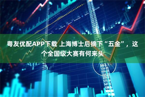 粤友优配APP下载 上海博士后摘下“五金”，这个全国级大赛有何来头