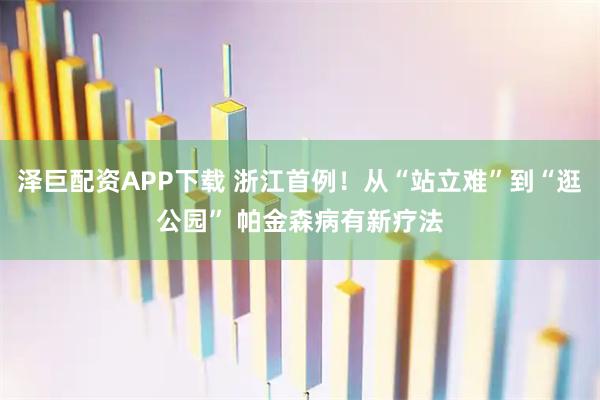 泽巨配资APP下载 浙江首例！从“站立难”到“逛公园” 帕金森病有新疗法