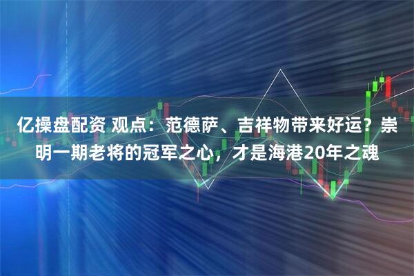 亿操盘配资 观点：范德萨、吉祥物带来好运？崇明一期老将的冠军之心，才是海港20年之魂