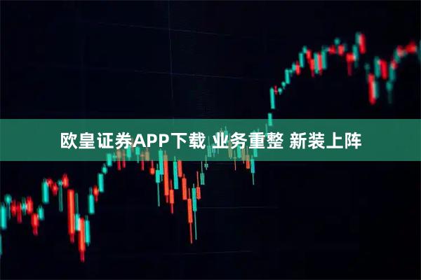 欧皇证券APP下载 业务重整 新装上阵