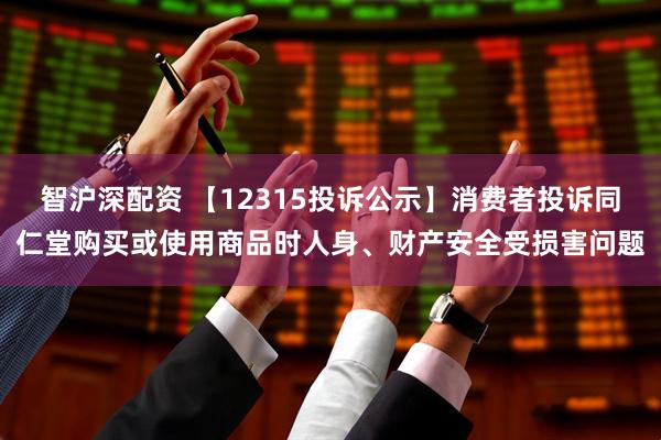 智沪深配资 【12315投诉公示】消费者投诉同仁堂购买或使用商品时人身、财产安全受损害问题