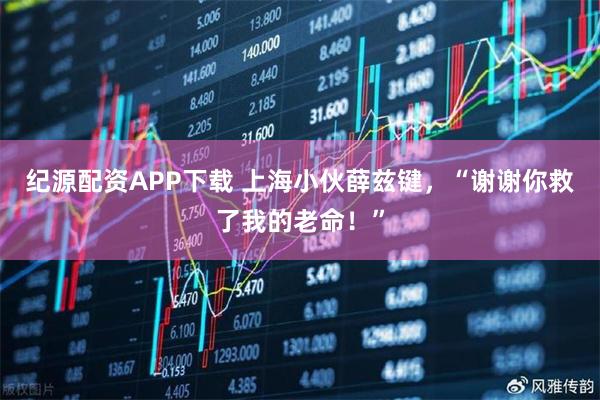 纪源配资APP下载 上海小伙薛兹键，“谢谢你救了我的老命！”