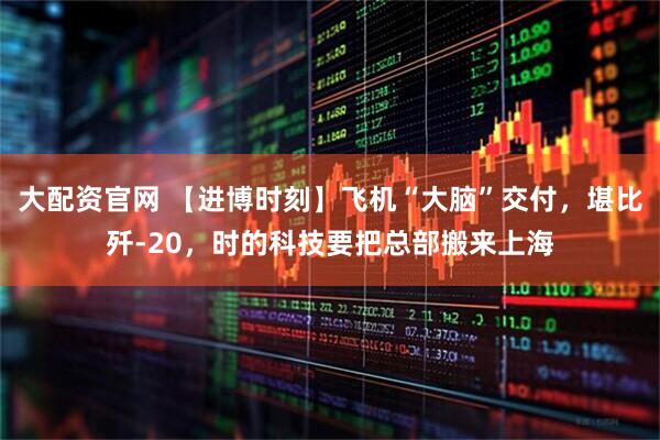 大配资官网 【进博时刻】飞机“大脑”交付,堪比歼-20,时的科技要把总部搬来上海