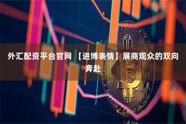 外汇配资平台官网 【进博表情】展商观众的双向奔赴