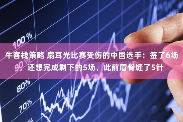 牛客栈策略 扇耳光比赛受伤的中国选手:签了6场,还想完成剩下的5场,此前眉骨缝了5针