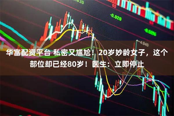 华富配资平台 私密又尴尬！20岁妙龄女子，这个部位却已经80岁！医生：立即停止