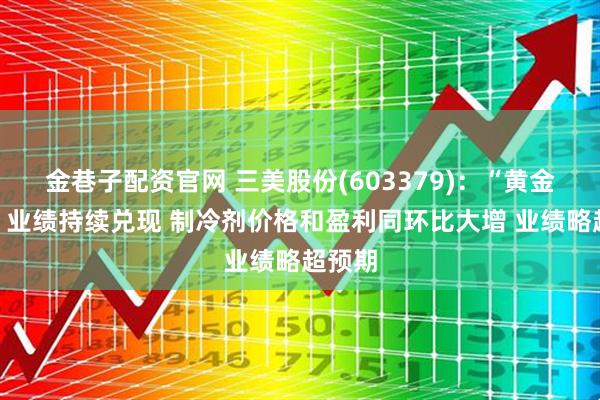 金巷子配资官网 三美股份(603379)：“黄金赛道”业绩持续兑现 制冷剂价格和盈利同环比大增 业绩略超预期