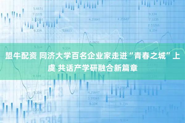 盟牛配资 同济大学百名企业家走进“青春之城”上虞 共话产学研融合新篇章