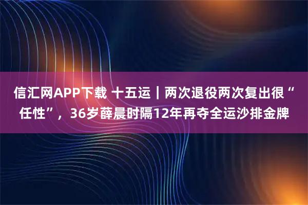 信汇网APP下载 十五运｜两次退役两次复出很“任性”，36岁薛晨时隔12年再夺全运沙排金牌