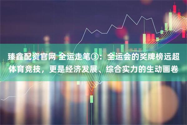 臻鑫配资官网 全运走笔③:全运会的奖牌榜远超体育竞技,更是经济发展、综合实力的生动画卷
