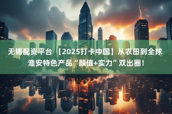 无锡配资平台 【2025打卡中国】从农田到全球 淮安特色产品“颜值+实力”双出圈!