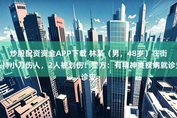 炒股配资资金APP下载 林某（男，48岁）在街头持小刀伤人，2人被划伤！警方：有精神类疾病就诊史