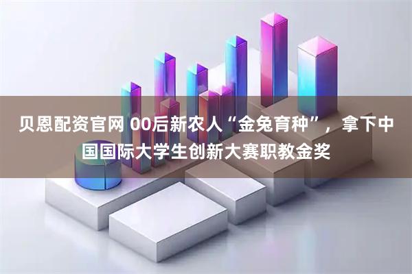 贝恩配资官网 00后新农人“金兔育种”，拿下中国国际大学生创新大赛职教金奖
