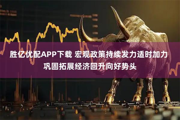 胜亿优配APP下载 宏观政策持续发力适时加力 巩固拓展经济回升向好势头