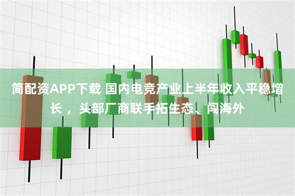 简配资APP下载 国内电竞产业上半年收入平稳增长 ，头部厂商联手拓生态、闯海外