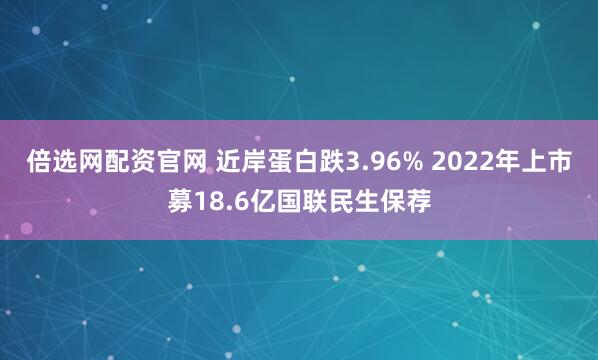 倍选网配资官网 近岸蛋白跌3.96% 2022年上市募18.6亿国联民生保荐