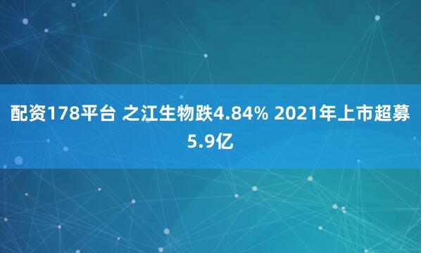 配资178平台 之江生物跌4.84% 2021年上市超募5.9亿