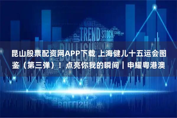 昆山股票配资网APP下载 上海健儿十五运会图鉴（第三弹）！点亮你我的瞬间｜申耀粤港澳