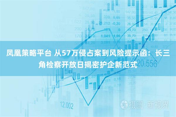 凤凰策略平台 从57万侵占案到风险提示函:长三角检察开放日揭密护企新范式