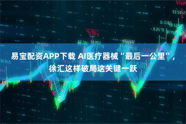 易宝配资APP下载 AI医疗器械“最后一公里”，徐汇这样破局这关键一跃