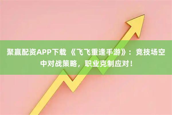 聚赢配资APP下载 《飞飞重逢手游》：竞技场空中对战策略，职业克制应对！
