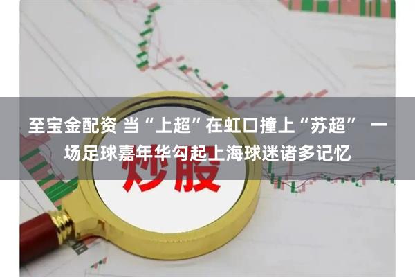 至宝金配资 当“上超”在虹口撞上“苏超”  一场足球嘉年华勾起上海球迷诸多记忆