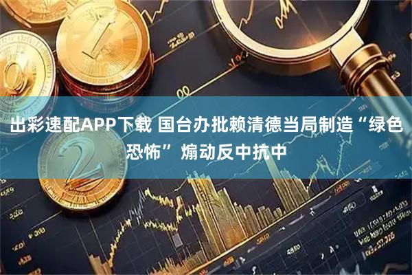 出彩速配APP下载 国台办批赖清德当局制造“绿色恐怖” 煽动反中抗中