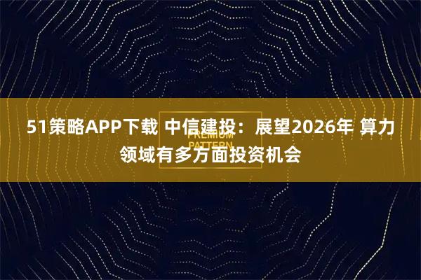 51策略APP下载 中信建投:展望2026年 算力领域有多方面投资机会