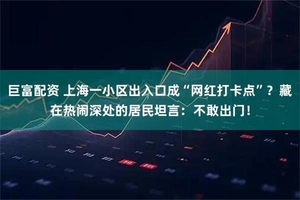 巨富配资 上海一小区出入口成“网红打卡点”？藏在热闹深处的居民坦言：不敢出门！