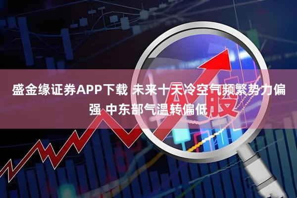 盛金缘证券APP下载 未来十天冷空气频繁势力偏强 中东部气温转偏低