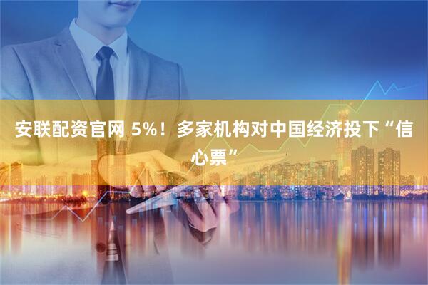安联配资官网 5%！多家机构对中国经济投下“信心票”