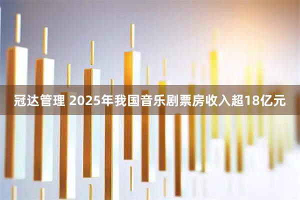 冠达管理 2025年我国音乐剧票房收入超18亿元