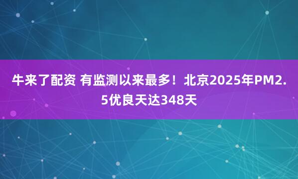 牛来了配资 有监测以来最多!北京2025年PM2.5优良天达348天