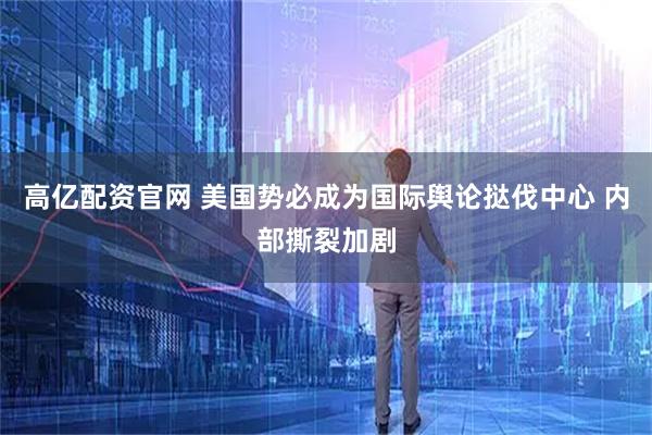 高亿配资官网 美国势必成为国际舆论挞伐中心 内部撕裂加剧