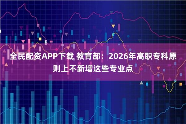 全民配资APP下载 教育部：2026年高职专科原则上不新增这些专业点